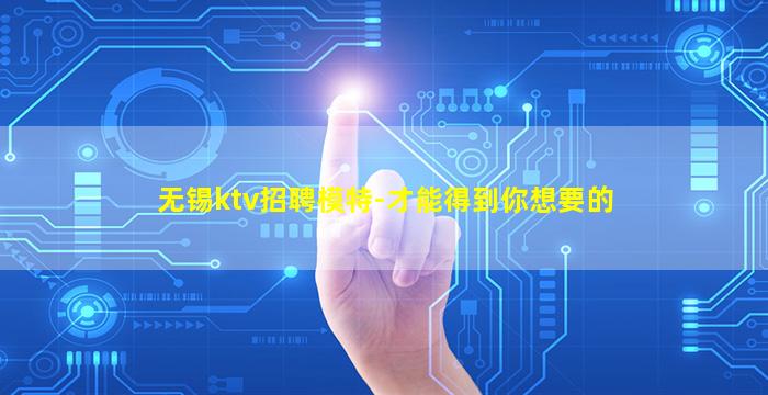无锡ktv招聘模特-才能得到你想要的